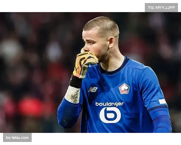 里尔防守体系面临重组 舍瓦利耶离队影响门将稳定性